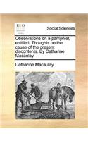 Observations on a Pamphlet, Entitled, Thoughts on the Cause of the Present Discontents. by Catharine Macaulay.