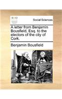 A Letter from Benjamin Bousfield, Esq. to the Electors of the City of Cork.