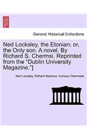 Ned Locksley, the Etonian; Or, the Only Son. a Novel. by Richard S. Chermsi. Reprinted from the 
