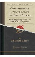 Considerations Upon the State of Public Affairs, Vol. 1: At the Beginning of the Year MDCCXCVIII; France (Classic Reprint)