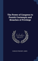 The Power of Congress to Punish Contempts and Breaches of Privilege
