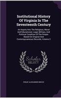 Institutional History Of Virginia In The Seventeenth Century: An Inquiry Into The Religious, Moral And Educational, Legal, Military, And Political Condition Of The People Based On Original And Contemporaneous R
