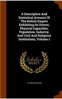 A Descriptive And Statistical Account Of The British Empire Exhibiting Its Extent, Physical Capacities, Population, Industry, And Civil And Religious Institutions, Volume 1