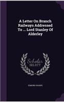 A Letter On Branch Railways Addressed To ... Lord Stanley Of Alderley