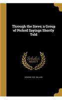 Through the Sieve; A Group of Picked Sayings Shortly Told