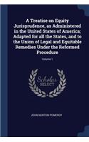 A Treatise on Equity Jurisprudence, as Administered in the United States of America; Adapted for all the States, and to the Union of Legal and Equitable Remedies Under the Reformed Procedure; Volume 1