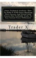 Forex Technical Analysis: How To Make It With Forex Shocking Dirty Secrets And Weird Little Known But Profitable Tricks To Easy Instant Forex Millionaire: Forex Technical Ana