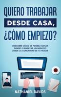 Quiero Trabajar Desde Casa, ¿Cómo Empiezo?: Descubre Cómo es Posible Ganar Dinero o Empezar un Negocio desde la Comodidad de tu Hogar