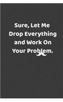 Sure, Let Me Drop Everything and Work On Your Problem: Lined Notebook, Journal, Diary (120 Pages, 6 x 9) Gift Idea
