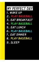 My Perfect Day Wake Up Play Baseball Eat Breakfast Play Baseball Eat Lunch Play Baseball Eat Dinner Play Baseball Sleep: My Perfect Day Is A Funny Cool Notebook Or Diary Gift