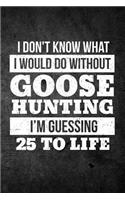 I Don't Know What I Would Do Without Goose Hunting I'm Guessing 25 To Life