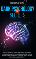 Dark Psychology Secrets: How to Learn the Art of Persuasion, Read Body Language, Influence Human Behavior and Master Manipulation Techniques to Escape Mind Control during So