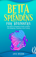 Betta Splendens for Beginners: The Complete Guide to Betta Fish Keeping, Feeding, and Caring