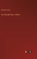 You Play Me False. A Novel