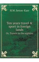 Ten Years Travel & Sport in Foreign Lands Or, Travels in the Eighties