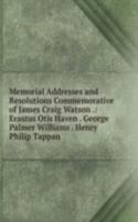 Memorial Addresses and Resolutions Commemorative of James Craig Watson .: Erastus Otis Haven . George Palmer Williams . Henry Philip Tappan .