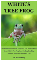 White's Tree Frog: The Paramount Guide On Everything You Need To Know About White's Tree Frog Care, Feeding, Handling, Housing, Food, Diet And Health Care