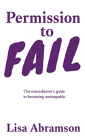 Permission to Fail: The Overachiever's Guide To Becoming Unstoppable