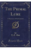 The Primal Lure: A Romance of Fort Lucerne (Classic Reprint)