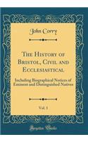 The History of Bristol, Civil and Ecclesiastical, Vol. 1: Including Biographical Notices of Eminent and Distinguished Natives (Classic Reprint): Including Biographical Notices of Eminent and Distinguished Natives (Classic Reprint)