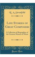 Life Stories of Great Composers: A Collection of Biographies of the Greatest Masters of Music (Classic Reprint)
