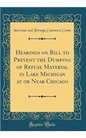 Hearings on Bill to Prevent the Dumping of Refuse Material in Lake Michigan at or Near Chicago (Classic Reprint)