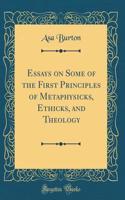 Essays on Some of the First Principles of Metaphysicks, Ethicks, and Theology (Classic Reprint)