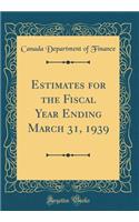 Estimates for the Fiscal Year Ending March 31, 1939 (Classic Reprint)