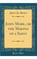 John Mark, or the Making of a Saint (Classic Reprint)
