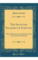 The Scottish Soldiers of Fortune: Their Adventures and Achievements in the Armies of Europe (Classic Reprint): Their Adventures and Achievements in the Armies of Europe (Classic Reprint)