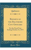 Reports of the Baltimore City Officers: For the Fiscal Year Ending October 31, 1873 (Classic Reprint)