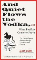 And Quiet Flows the Vodka, or When Pushkin Comes to Shove: Or When Pushkin Comes to Shove: The Curmudgeon's Guide to Russian Literature with the Devil's Dictionary of Received Ideas