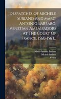 Despatches Of Michele Suriano And Marc' Antonio Barbaro, Venetian Ambassadors At The Court Of France, 1560-1563...