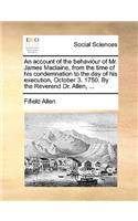 An Account of the Behaviour of Mr. James Maclaine, from the Time of His Condemnation to the Day of His Execution, October 3. 1750. by the Reverend Dr. Allen, ...