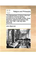 The Blessedness of Dying in the Lord Consider'd. a Funeral Sermon, Occasion'd by the Death of Mrs. Anne Myonnet, Preach'd at Salters-Hall, Sept. the 12th, 1725. by John Myonnet.: (English)