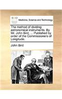 The Method of Dividing Astronomical Instruments. by Mr. John Bird, ... Published by Order of the Commissioners of Longitude.: (English)