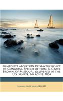 Immediate Abolition of Slavery by Act of Congress. Speech of Hon. B. Gratz Brown, of Missouri, Delivered in the U.S. Senate, March 8, 1864