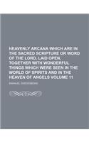 Heavenly Arcana Which Are in the Sacred Scripture or Word of the Lord, Laid Open, Together with Wonderful Things Which Were Seen in the World of Spirits and in the Heaven of Angels Volume 11