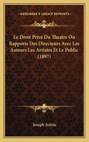 Le Droit Prive Du Theatre Ou Rapports Des Directeurs Avec Les Auteurs Les Artistes Et Le Public (1897)