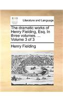 The Dramatic Works of Henry Fielding, Esq. in Three Volumes. ... Volume 3 of 3