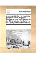 A complaint to the - of - against a pamphlet intitled, A speech intended to have been spoken on the Bill for altering the charters of the Colony of Massachuset's Bay.