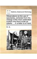 Observations on the Use of Spectacles, Extracted from the Writings of the Most Celebrated Authors Who Have Wrote on Opticks. ... in a Letter to a Friend.