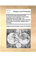 A Short But True Account of the Occasion and Increase of the Most Reigning Sins of the Age, Viz. Swearing, Drunkenness, and Whoring. by a Lover of Morality, Religion and Honesty.: (English)