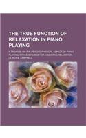The True Function of Relaxation in Piano Playing; A Treatise on the Psycho-Physical Aspect of Piano Playing, with Exercises for Acquiring Relaxation