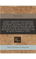 A Briefe Confutation of Certaine Absurd, Hereticall, and Damnable Doctrines, Deliuered by Mr. Iames Vsher in a Sermon, Preached Before King Iames, Our Late Soueraigne, at Wansted, Iune 20. Anno Domini. 1624. by Paulus Veridicus. (1639)