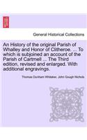 History of the Original Parish of Whalley and Honor of Clitheroe. ... to Which Is Subjoined an Account of the Parish of Cartmell ... the Third Edition, Revised and Enlarged. with Additional Engravings. Vol. I.