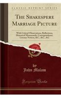 The Shakespere Marriage Picture: With Critical Observations, Reflections, Historical Memoranda, Correspondence, Literary Notices, &c., &c., &c (Classic Reprint): With Critical Observations, Reflections, Historical Memoranda, Correspondence, Literary Notices, &c., &c., &c (Classic Reprint)