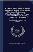 A Treatise on the Police of London; Containing a Detail of the Various Crimes and Misdemeanors by Which Public and Private Property and Security are, at Present, Injured and Endangered