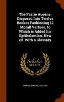 Faerie Aueene, Disposed Into Twelve Bookes Fashioning 12 Morall Vertues, to Which is Added his Epithalamion. New ed. With a Glossary