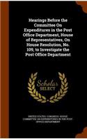 Hearings Before the Committee on Expenditures in the Post Office Department, House of Representatives, on House Resolution, No. 109, to Investigate the Post Office Department